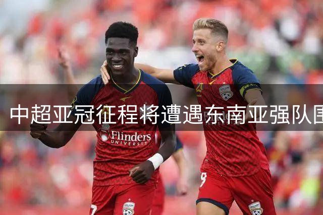 中超亚冠征程将遭遇东南亚强队围堵