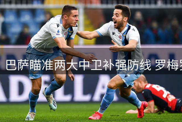 巴萨瞄准两大中卫补强防线 罗梅罗拉波尔特成重点目标